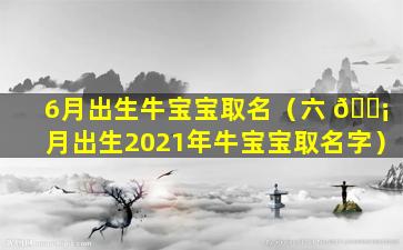 6月出生牛宝宝取名（六 🐡 月出生2021年牛宝宝取名字）